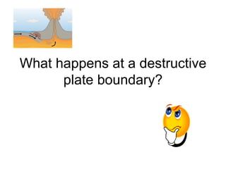 What happens at a destructive plate boundary? 