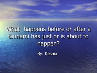 What  happens before or after a tsunami has just or is about to happen? By: Kesaia 
