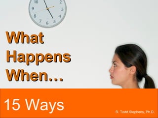 R. Todd Stephens, Ph.D. 15 Ways What  Happens When… 