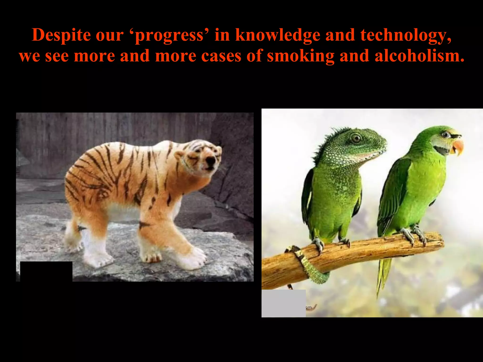 Despite our ‘progress’ in knowledge and technology, we see more and more cases of smoking and alcoholism. 