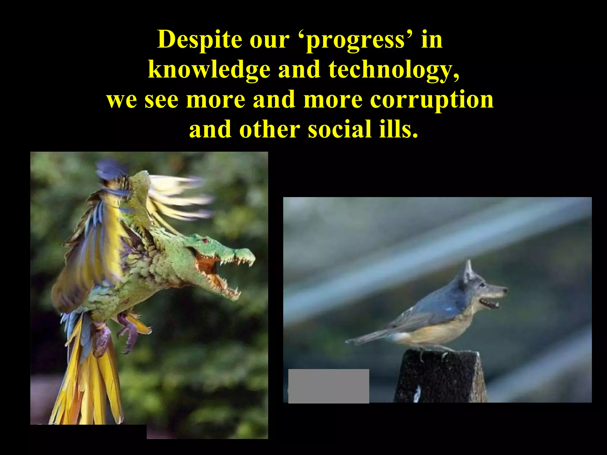 Despite our ‘progress’ in  knowledge and technology, we see more and more corruption  and other social ills. 