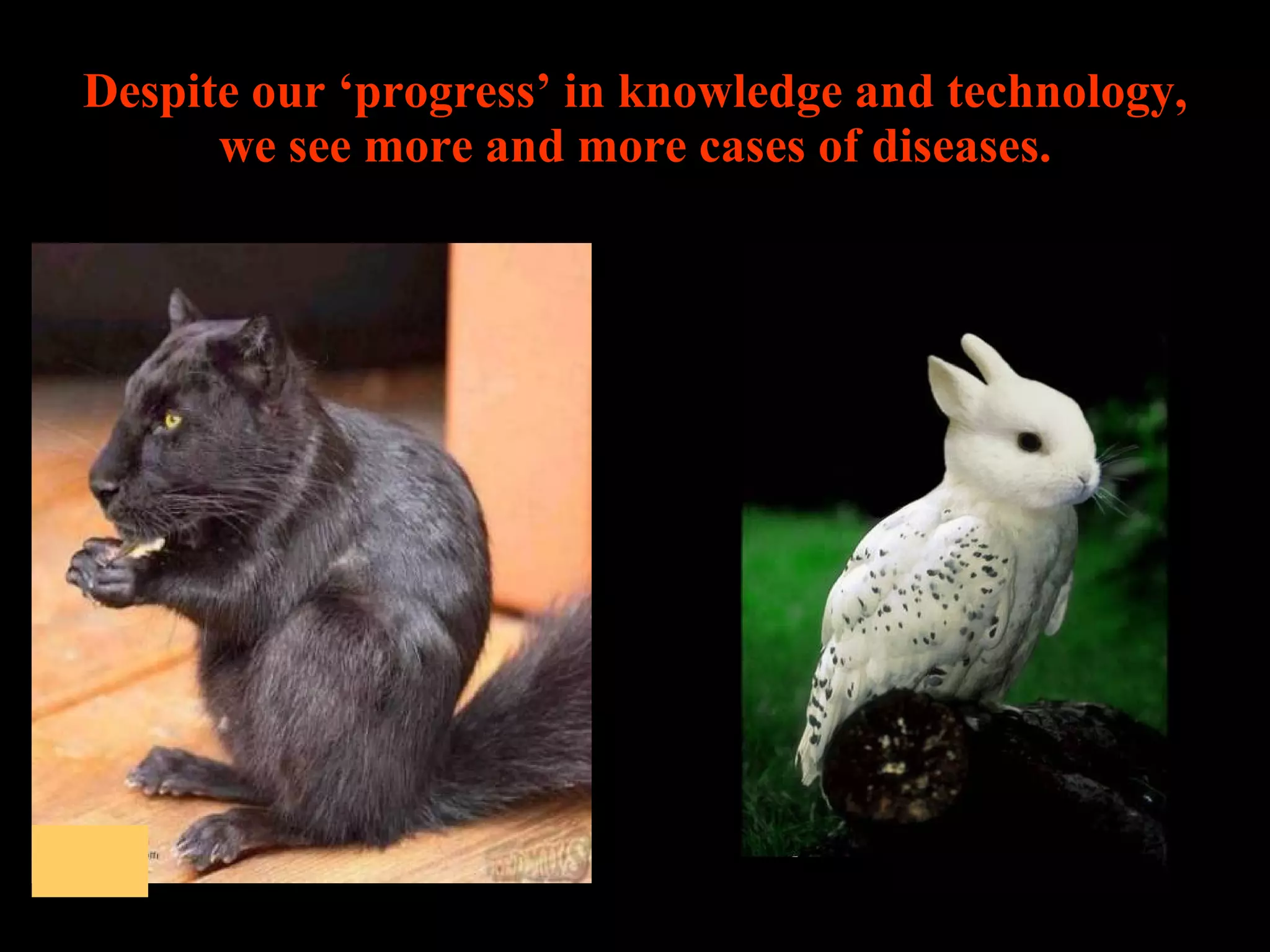 Despite our ‘progress’ in knowledge and technology, we see more and more cases of diseases. 