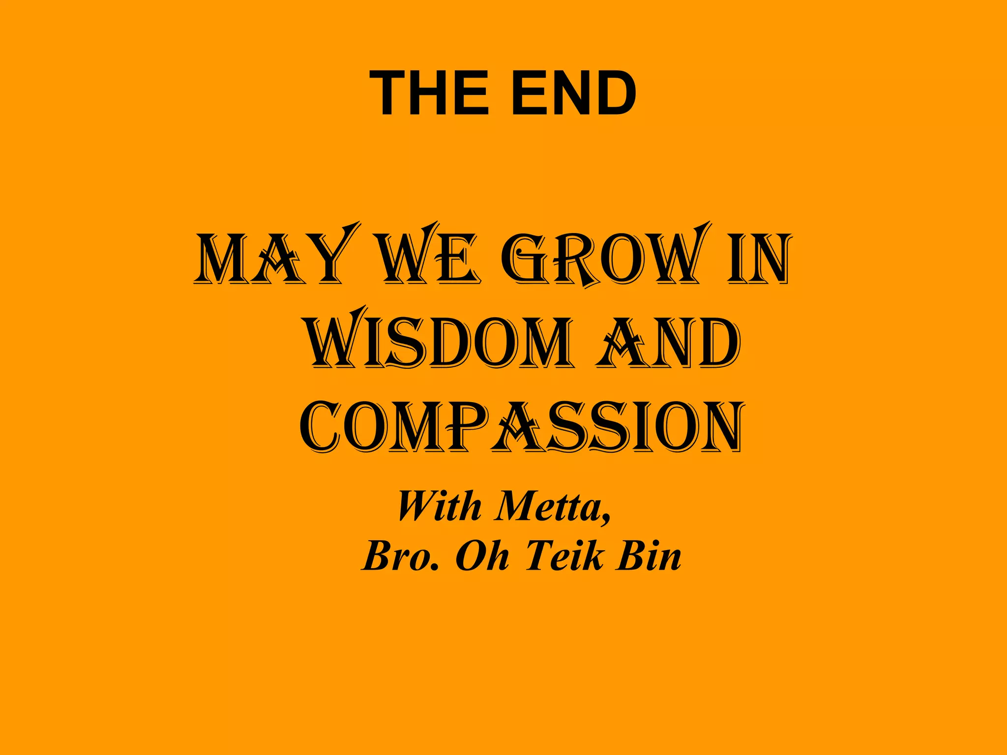 THE END May We Grow In  Wisdom and Compassion With Metta, Bro. Oh Teik Bin 
