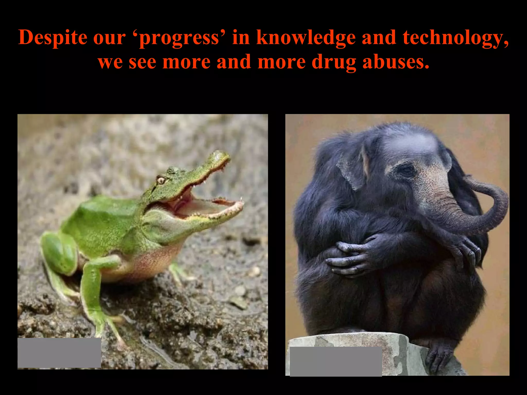 Despite our ‘progress’ in knowledge and technology, we see more and more drug abuses. 