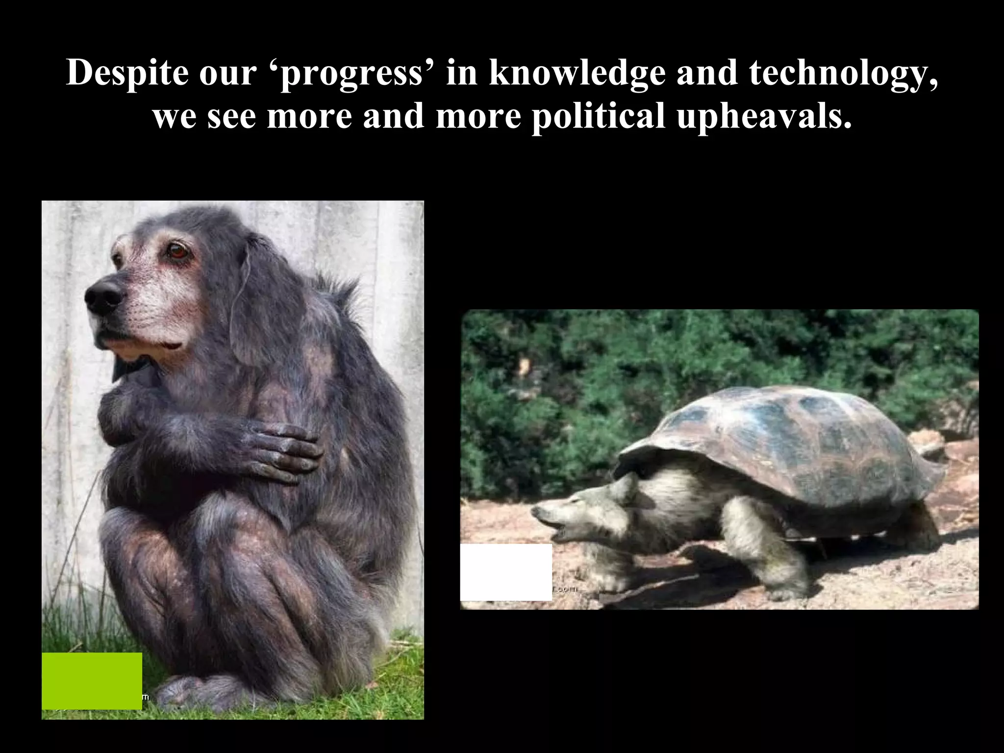 Despite our ‘progress’ in knowledge and technology, we see more and more political upheavals. 