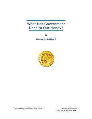 What Has Government
Done to Our Money?
by
Murray N. Rothbard
The Ludwig von Mises Institute Auburn University
Auburn, Alabama 36832
 