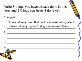 Write 5 things you have already done in this year and 5 things you haven’t done yet. Examples: I have  already  read that book you were talking about. ______________________________________________  ______________________________________________  ______________________________________________  ______________________________________________  ______________________________________________  I have  already  gone to Acapulco several  times. 