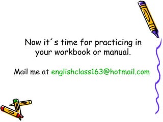 Now it´s time for practicing in your workbook or manual. Mail me at  [email_address] 