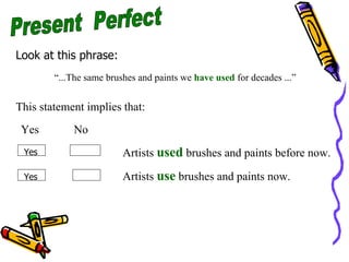 Present  Perfect Look at this phrase: “ ...The same brushes and paints we  have used  for decades ...” Yes  No Artists  used  brushes and paints before now. Artists  use  brushes and paints now. Yes Yes This statement implies that: 
