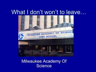 What I don’t won’t to leave… Milwaukee Academy Of Science 