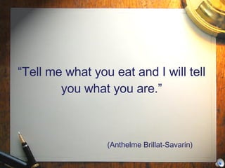 “ Tell me what you eat and I will tell you what you are.” (Anthelme Brillat-Savarin) 