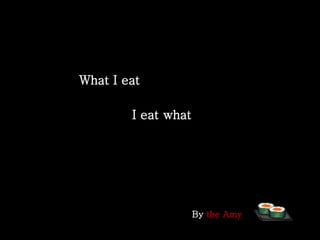 What I eat  I eat what By  the Amy 