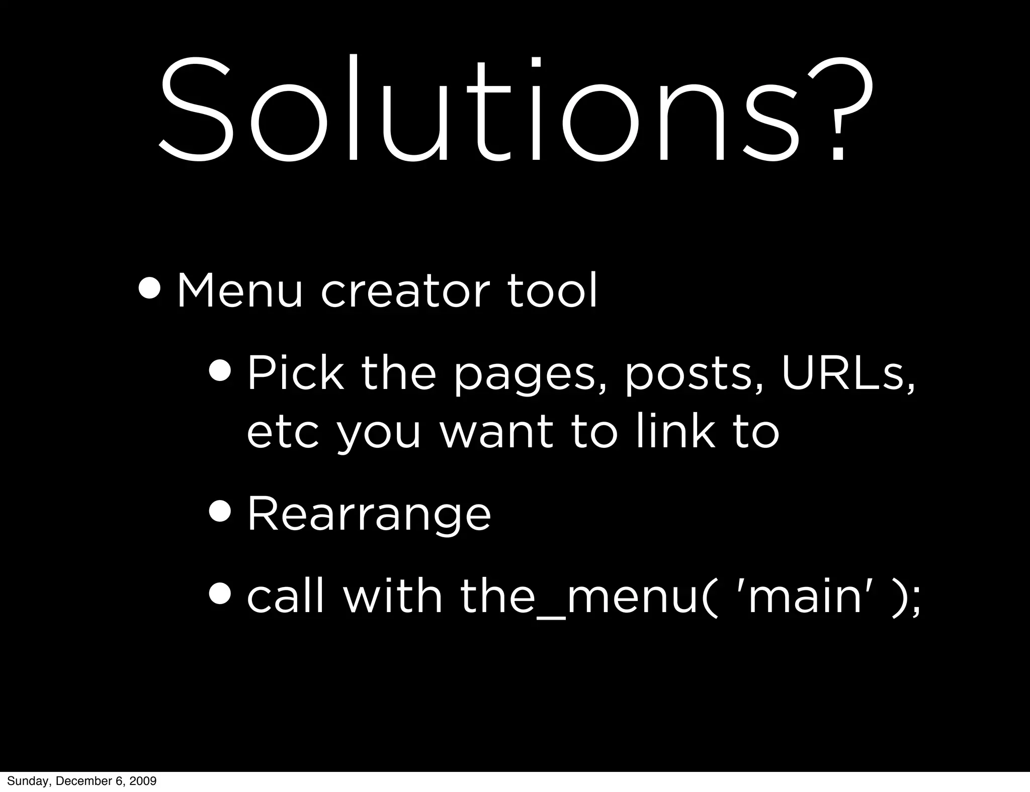 Solutions?
                   • Menu creator tool
                      • Pick the pages, posts, URLs,
                            etc you want to link to
                           • Rearrange
                           • call with the_menu( 'main' );
Sunday, December 6, 2009
 