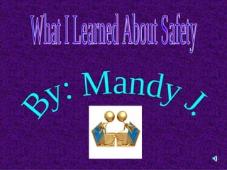 What I Learned About Safety By: Mandy J. 
