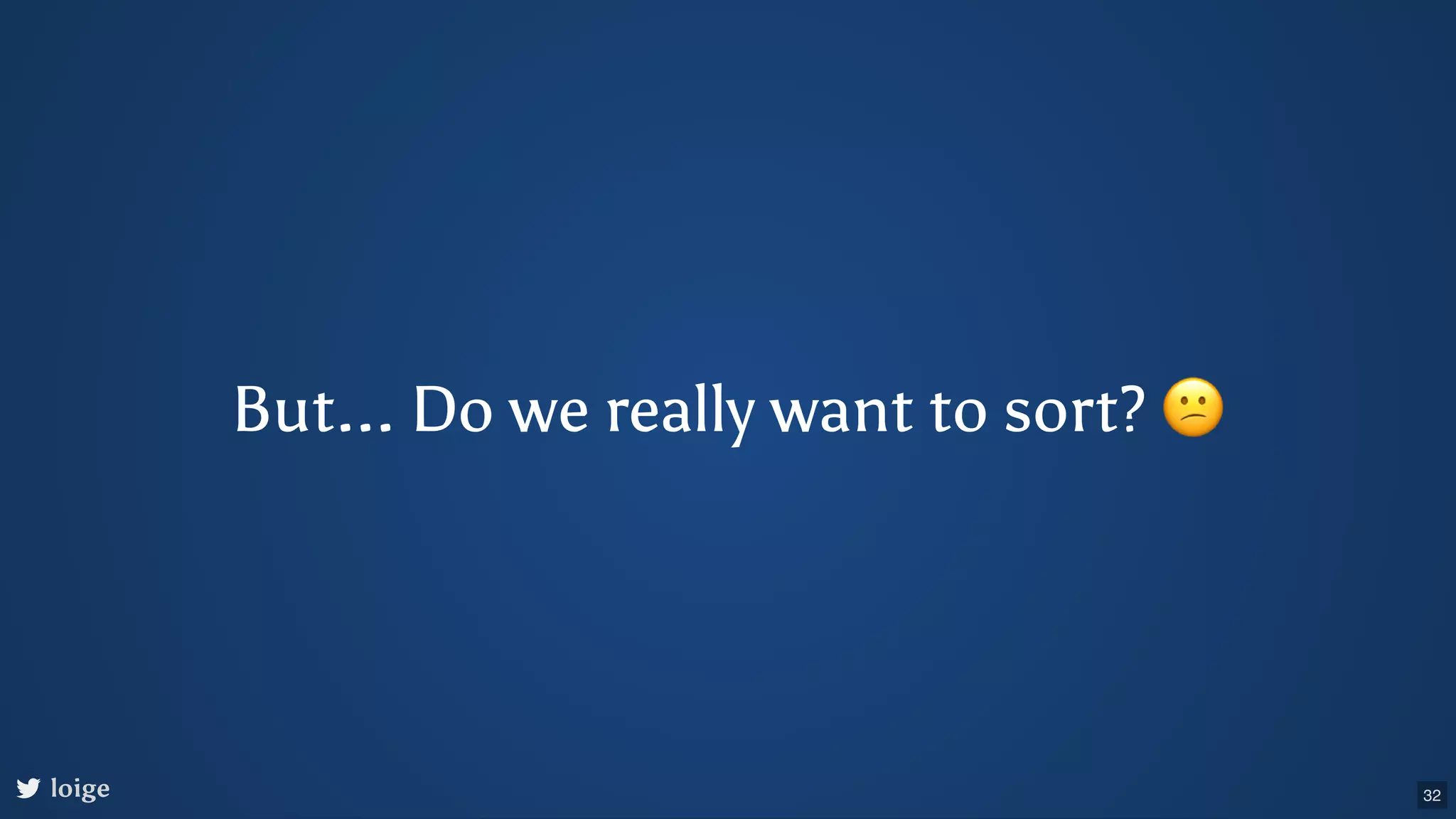 But... Do we really want to sort? 😕 loige 32 