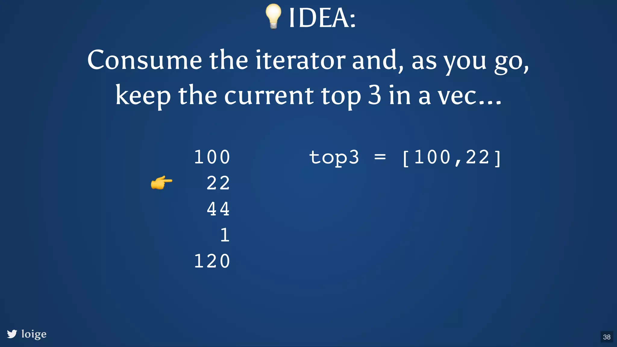 loige 100 22 44 1 120 top3 = [100,22] 👉 💡IDEA: Consume the iterator and, as you go, keep the current top 3 in a vec... 38 