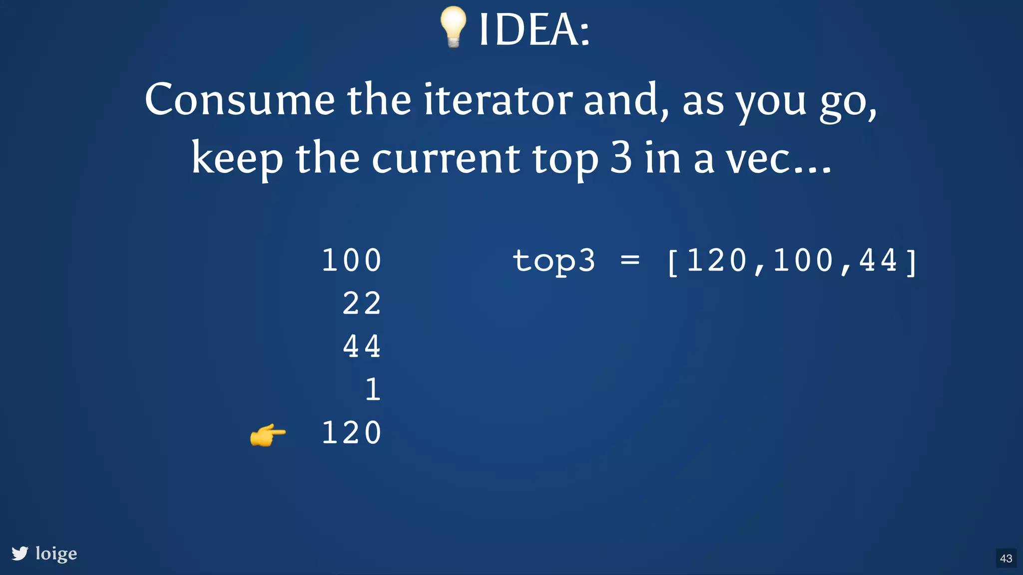 loige 100 22 44 1 120 top3 = [120,100,44] 👉 💡IDEA: Consume the iterator and, as you go, keep the current top 3 in a vec... 43 