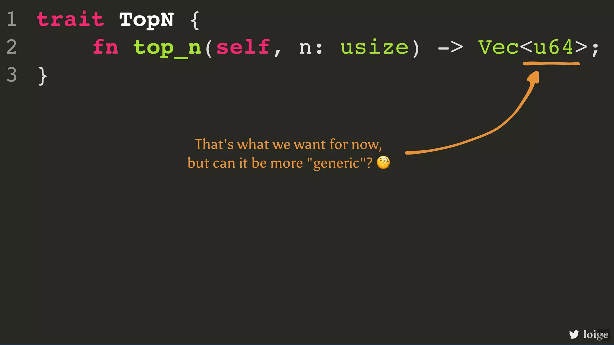trait TopN { fn top_n(self, n: usize) -> Vec<u64>; } 1 2 3 loige That's what we want for now, but can it be more "generic"? 🧐 45 