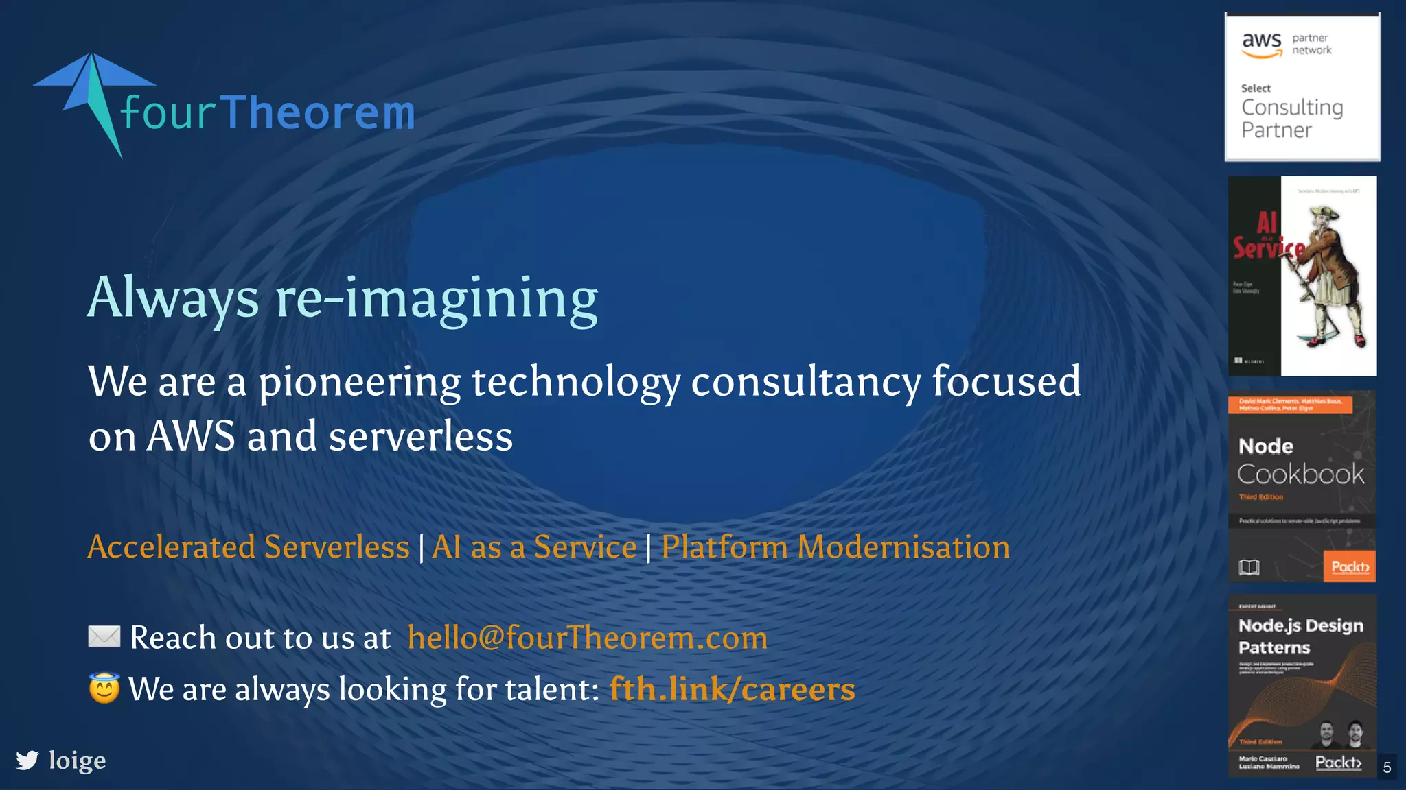 Always re-imagining We are a pioneering technology consultancy focused on AWS and serverless | | Accelerated Serverless AI as a Service Platform Modernisation loige ✉Reach out to us at 😇We are always looking for talent: hello@fourTheorem.com fth.link/careers 5 