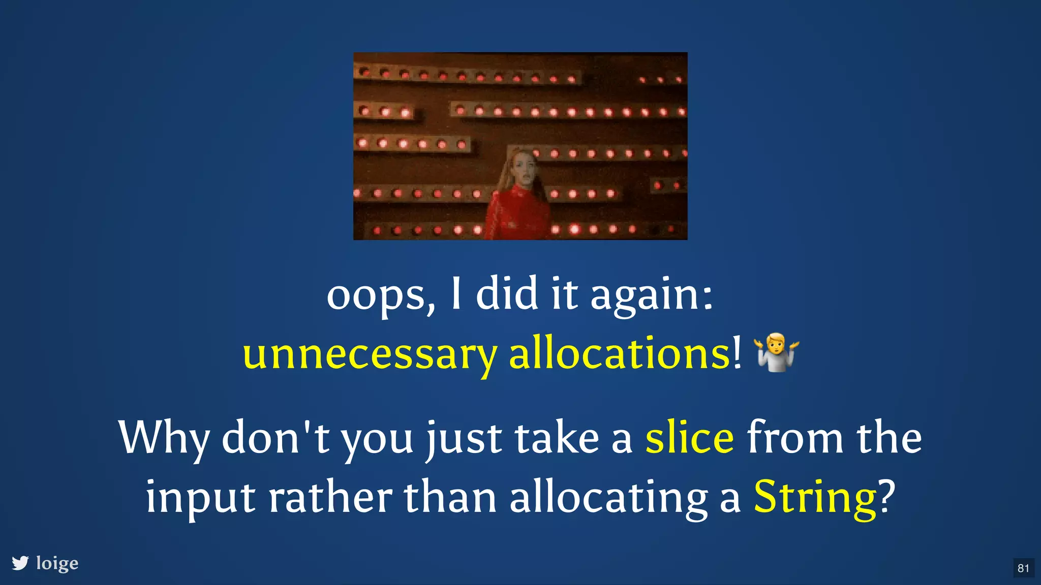 oops, I did it again: unnecessary allocations! 🤷 loige Why don't you just take a slice from the input rather than allocating a String? 81 