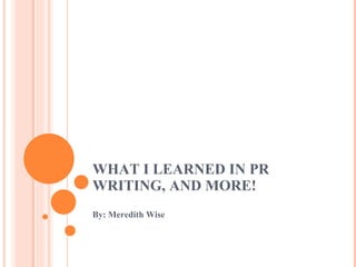 WHAT I LEARNED IN PR WRITING, AND MORE! By: Meredith Wise 