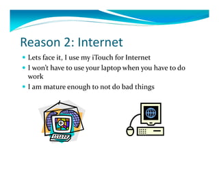 Reason2:Internet
 Letsfaceit,IusemyiTouch forInternet
 Iwon’thavetouseyourlaptopwhenyouhavetodo
  work
 Iammatureenoughtonotdobadthings
 