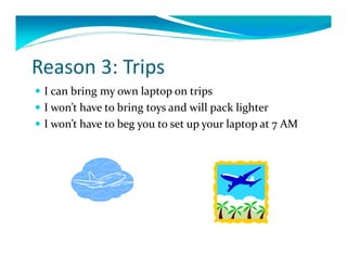 Reason3:Trips
 Icanbringmyownlaptopontrips
 Iwon’thavetobringtoysandwillpacklighter
 Iwon’thavetobegyoutosetupyourlaptopat7AM
 
