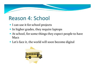 Reason4:School
 Icanuseitforschoolprojects
 Inhighergrades,theyrequirelaptops
 Atschool,forsomethingstheyexpectpeopletohave
  Macs
 Let’sfaceit,theworldwillsoonbecomedigital
 