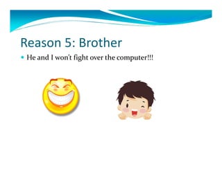 Reason5:Brother
 HeandIwon’tfightoverthecomputer!!!
 