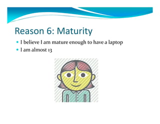 Reason6:Maturity
 IbelieveIammatureenoughtohavealaptop
 Iamalmost13
 