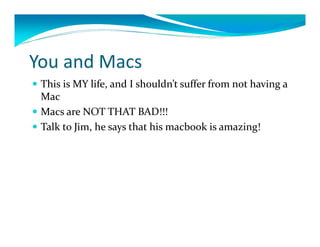 YouandMacs
 ThisisMYlife,andIshouldn’tsufferfromnothavinga
  Mac
 MacsareNOTTHATBAD!!!
 TalktoJim,hesaysthathismacbook isamazing!
 