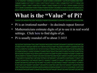 What is the “Value” of Pi? Pi is an irrational number – its decimals repeat forever Mathematicians estimate digits of pi to use it in real world settings.  Click  here  to find digits of pi. Pi is usually rounded off to about 3.1415 3.141592551104866223558431126381048812355898112276391048823661691 12648104891237105711355110577023712221136511058672371277113652105 86823713861136671058762371496113682105891237171611369410589123723 75113696105806987498576984769847609873409867439857694387569803475 28937465283974658927364587923645897236458723645987236859742365298  76458726345897623897465283746587293465897236458726458972436952384  92322547392938475623987562897465298376598726549872365987236598726 87968197871987261987618719876187632198716239874168971236489761238 97641238976143298761911010101032178648764387263874687638763286234 23189432943213458745984753489760975645784326574365743256743657432 65743256743265743276543265743265743268743268743268743268732468742 38763468727364872364872634872634876238476287346872164872648726348 71623487216348762138746218764318726348712634876123876482173647126 34872163487621387462873647213648271364872136487126348726487126387 62487263847623876418276348716234871623874682734687126348721634872 61873461287364871263487126348761238746128736418732648712648754354 39875438935409453809543805349854309854309801010101029389813287243 87634287643287648723648762384762387462873648726348726348726348726 