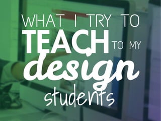 WHAT I TRY TO
TEACHTO MY
students
design
 