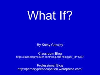 What If? By Kathy Cassidy Classroom Blog  http://classblogmeister.com/blog.php?blogger_id=1337 Professional Blog  http://primarypreoccupation.wordpress.com/ 