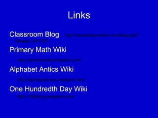 Links Classroom Blog   http://classblogmeister.com/blog.php?blogger_id=1337 Primary Math Wiki  http://primarymath.wetpaint.com/ Alphabet Antics Wiki  http://alphabetantics.wetpaint.com/ One Hundredth Day Wiki http://100thday.wetpaint.com/ 