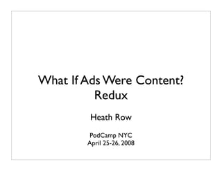 What If Ads Were Content?
          Redux
         Heath Row
         PodCamp NYC
        April 25-26, 2008
 