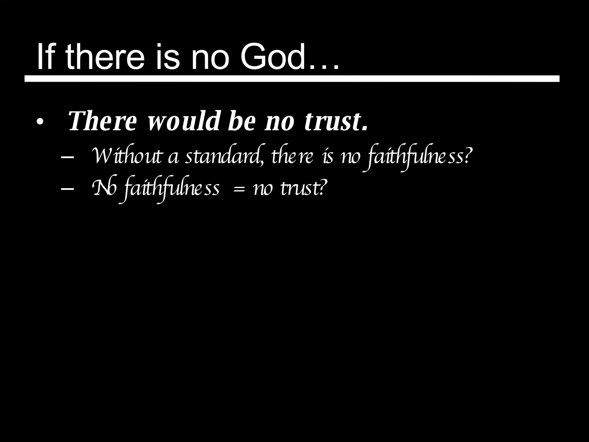 If there is no God… There would be no trust. Without a standard, there is no faithfulness?  No faithfulness  = no trust? 