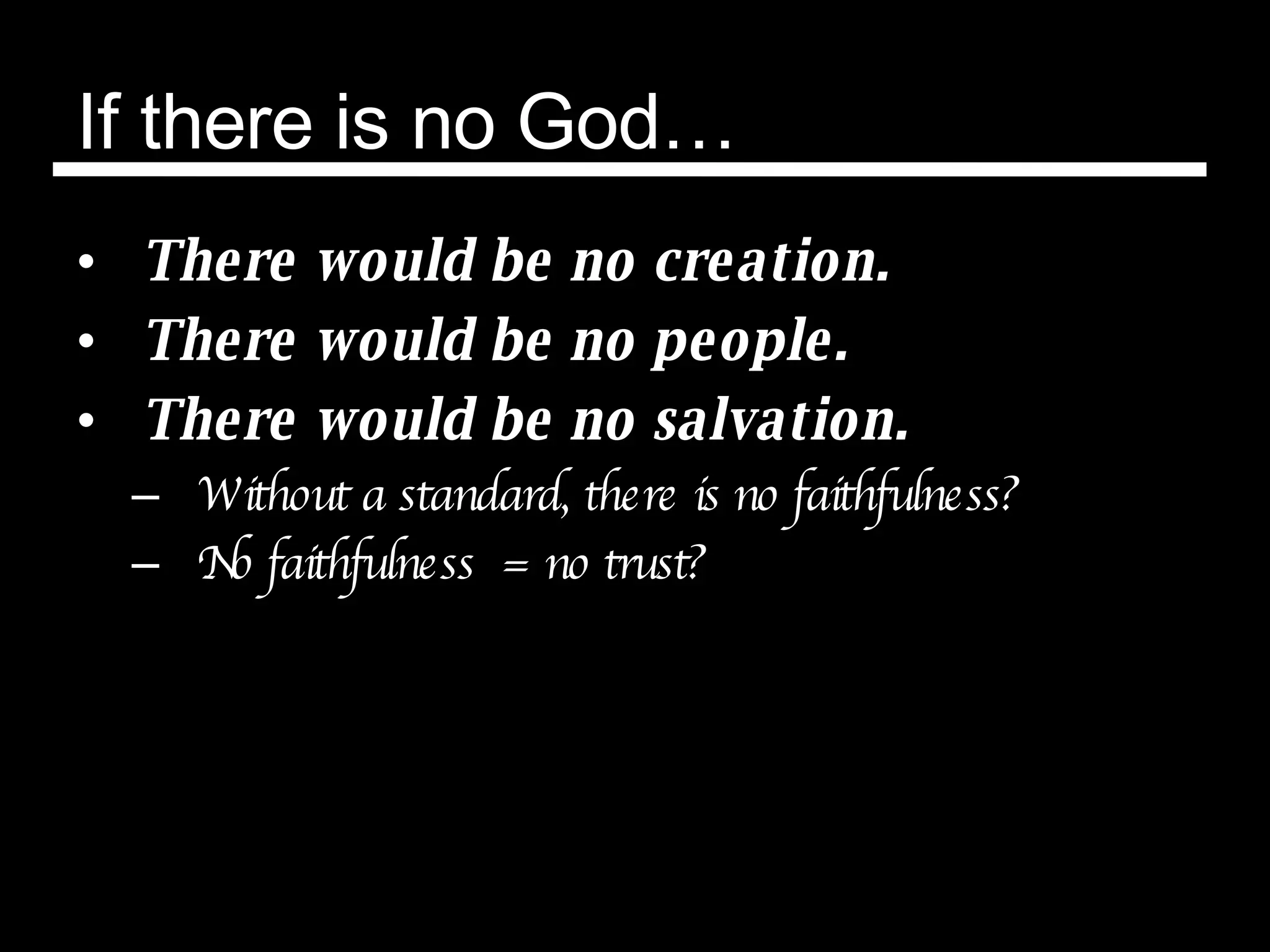 If there is no God… There would be no creation. There would be no people. There would be no salvation. Without a standard, there is no faithfulness?  No faithfulness  = no trust? 