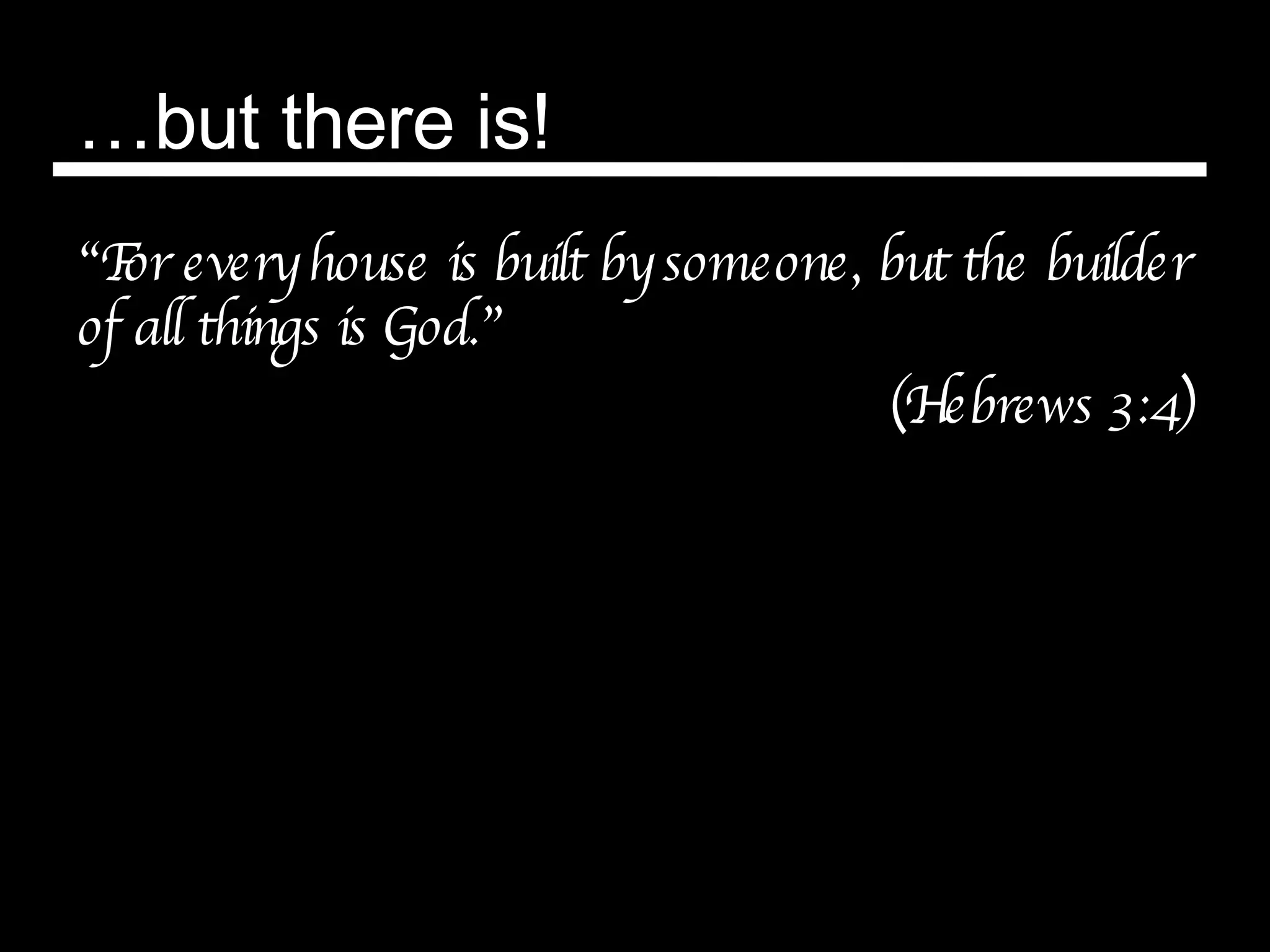 … but there is! “ For every house is built by someone, but the builder of all things is God.” (Hebrews 3:4) 