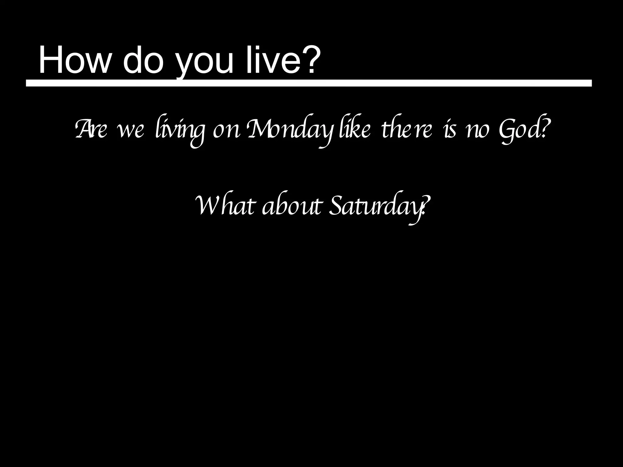 How do you live? Are we living on Monday like there is no God? What about Saturday? 