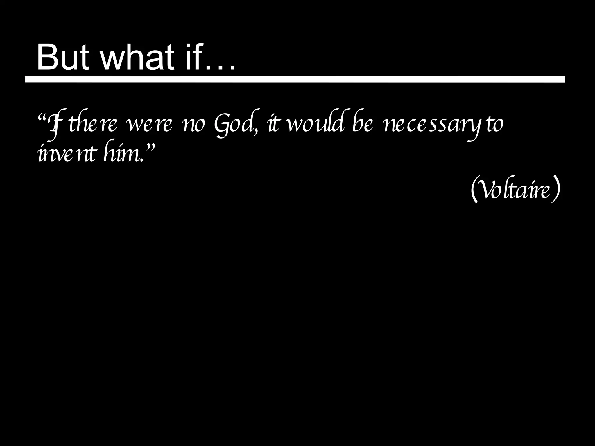 But what if… “ If there were no God, it would be necessary to invent him.” (Voltaire) 