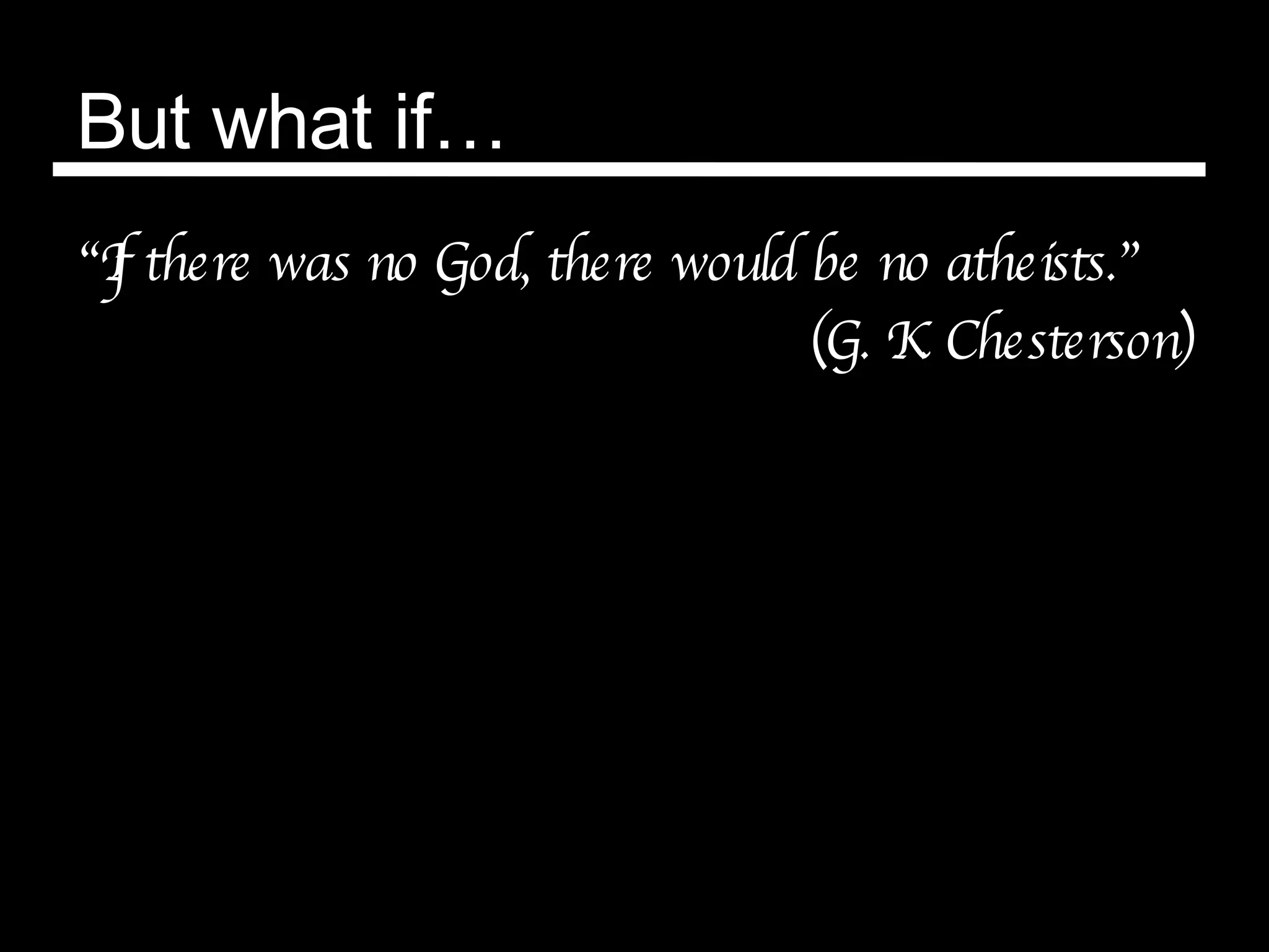 But what if… “ If there was no God, there would be no atheists.” (G. K. Chesterson) 