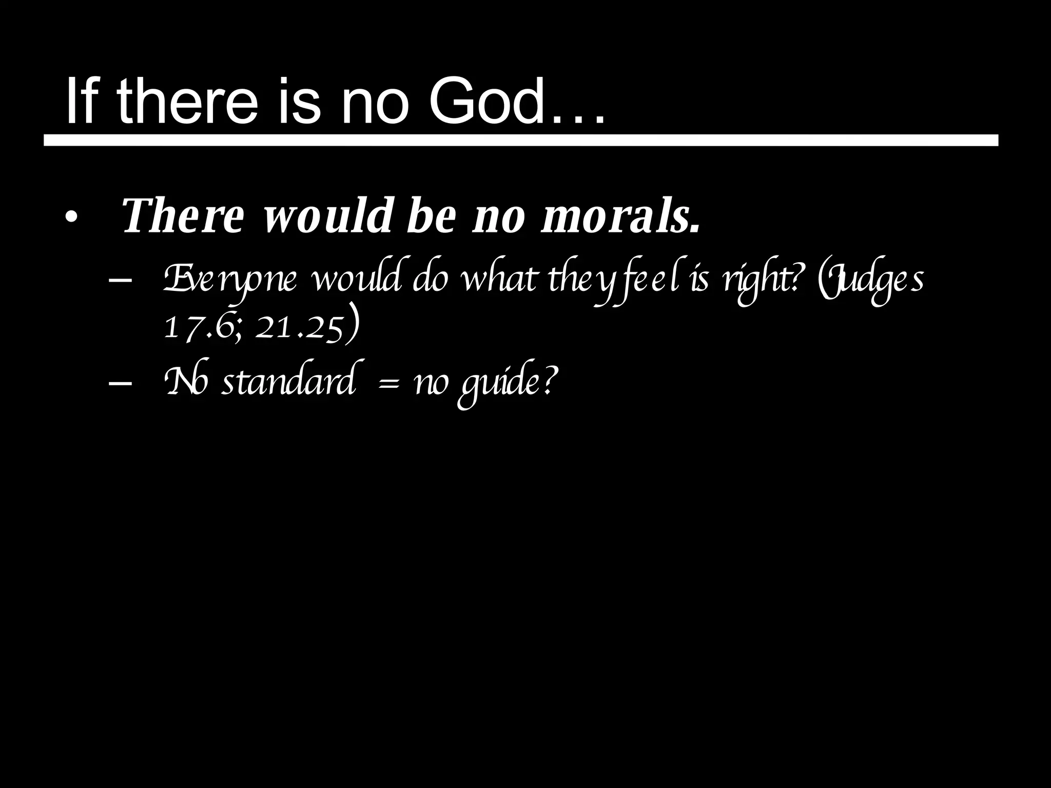 If there is no God… There would be no morals. Everyone would do what they feel is right? (Judges 17.6; 21.25) No standard  = no guide? 