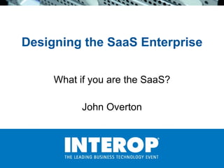 Designing the SaaS Enterprise What if you are the SaaS? John Overton 