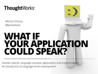 WHAT IF
YOUR APPLICATION
COULD SPEAK?
Domain-Speciﬁc Language concepts, applications and implementation.
An introduction to Language-Driven Development.
Marcos Vinicius
@bymarkone
 