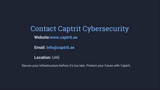 Contact Captrit Cybersecurity
q
0
Website:www.captrit.ae
Email: info@captrit.ae
Location: UAE
Secure your infrastructure before it's too late. Protect your future with Captrit.
 