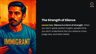 The Strength of Silence
Lesson two: Silence is a form of strength. When
you don't speak perfect English, people think
you don't understand. But you observe more,
judge less, and listen better.
 