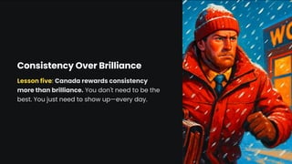 Consistency Over Brilliance
Lesson five: Canada rewards consistency
more than brilliance. You don't need to be the
best. You just need to show up4every day.
 