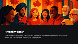 Finding Warmth
After 25 years, I can say this: The cold doesn't bother me anymore. Because I found warmth4in a
community, in contribution, in calling this country home.
 