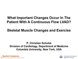 What Important Changes Occur In The
Patient With A Continuous Flow LVAD?
Skeletal Muscle Changes and Exercise
P. Christian Schulze
Division of Cardiology, Department of Medicine
Columbia University, New York, USA
 
